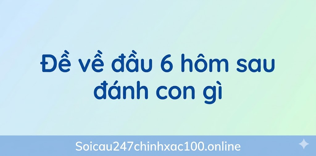 Đề về đầu 6 hôm sau đánh con gì
